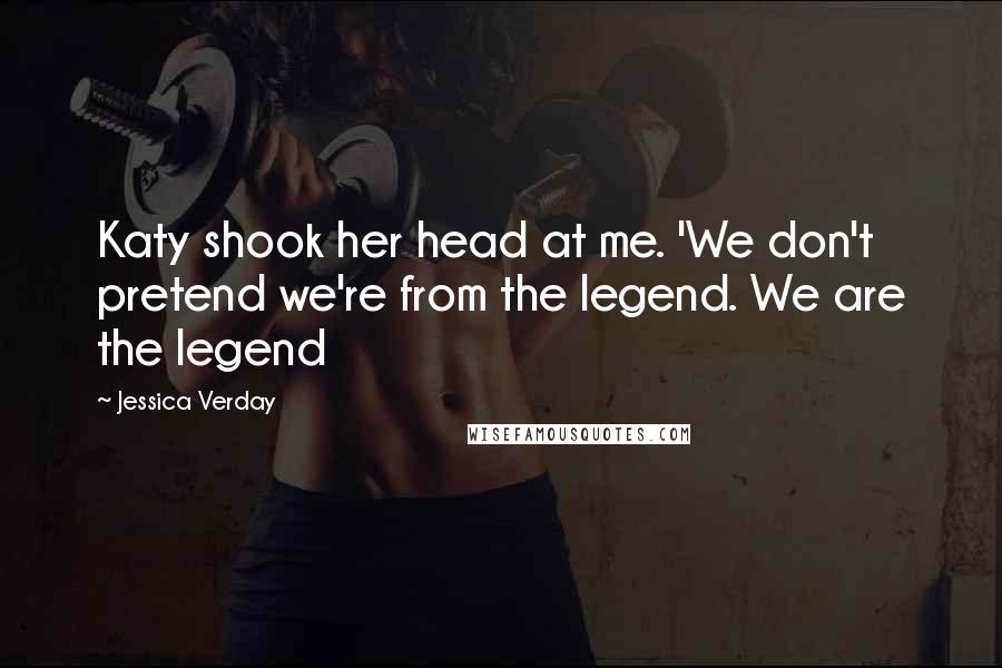 Jessica Verday Quotes: Katy shook her head at me. 'We don't pretend we're from the legend. We are the legend