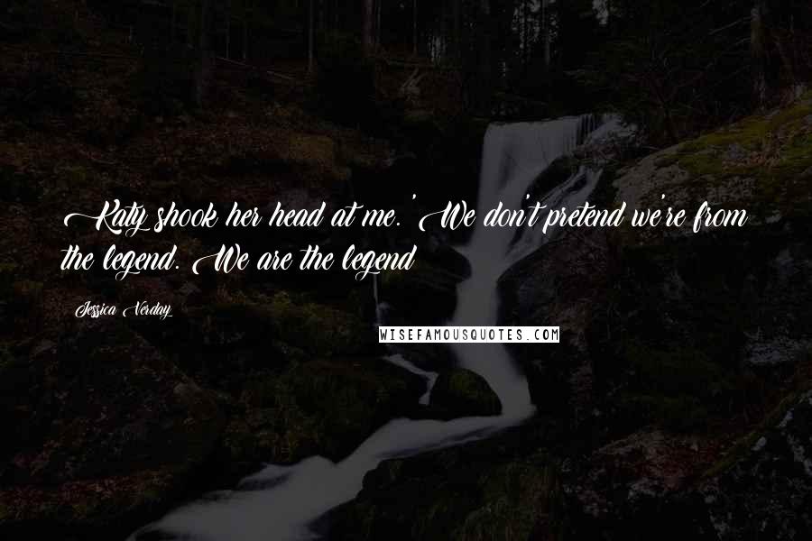 Jessica Verday Quotes: Katy shook her head at me. 'We don't pretend we're from the legend. We are the legend