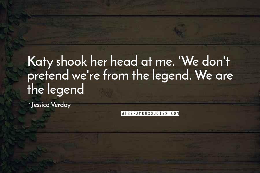 Jessica Verday Quotes: Katy shook her head at me. 'We don't pretend we're from the legend. We are the legend