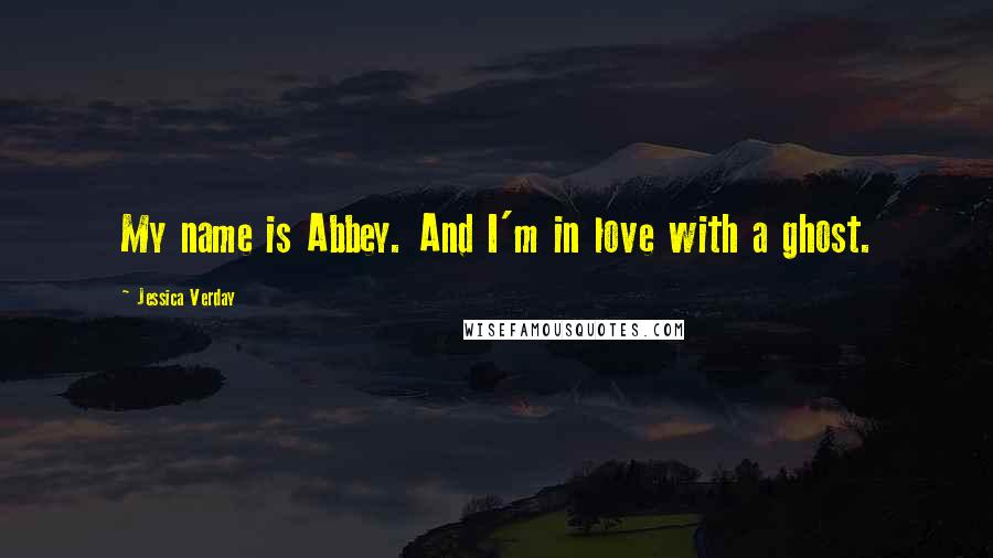 Jessica Verday Quotes: My name is Abbey. And I'm in love with a ghost.