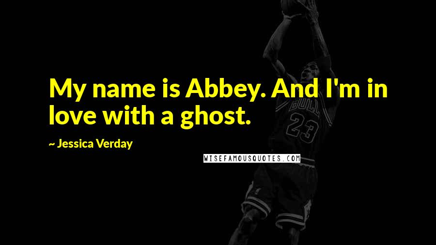 Jessica Verday Quotes: My name is Abbey. And I'm in love with a ghost.