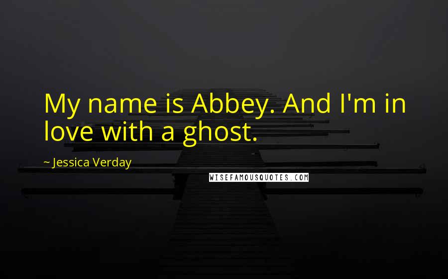 Jessica Verday Quotes: My name is Abbey. And I'm in love with a ghost.