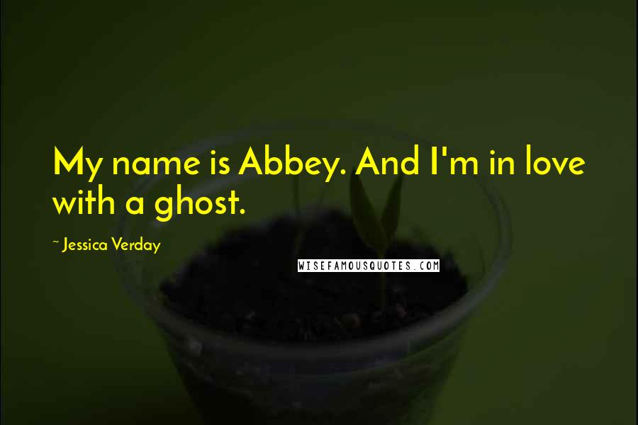 Jessica Verday Quotes: My name is Abbey. And I'm in love with a ghost.