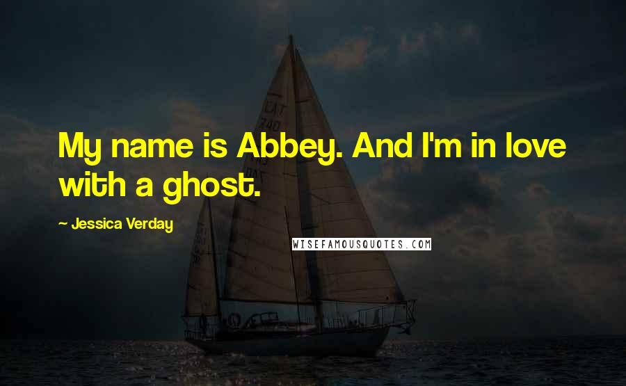 Jessica Verday Quotes: My name is Abbey. And I'm in love with a ghost.