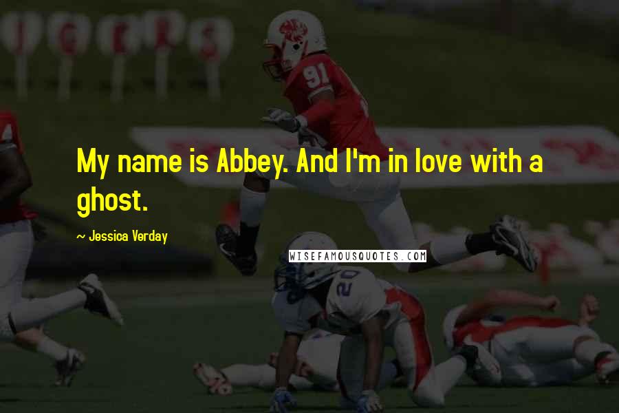 Jessica Verday Quotes: My name is Abbey. And I'm in love with a ghost.