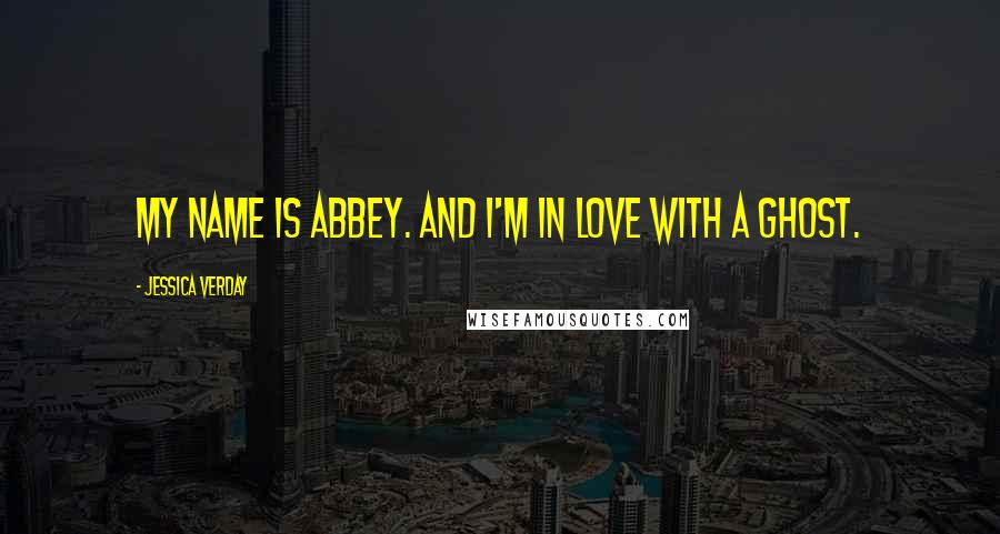 Jessica Verday Quotes: My name is Abbey. And I'm in love with a ghost.