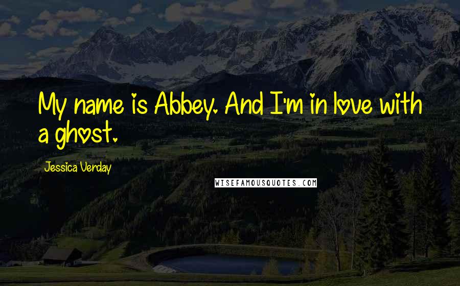 Jessica Verday Quotes: My name is Abbey. And I'm in love with a ghost.