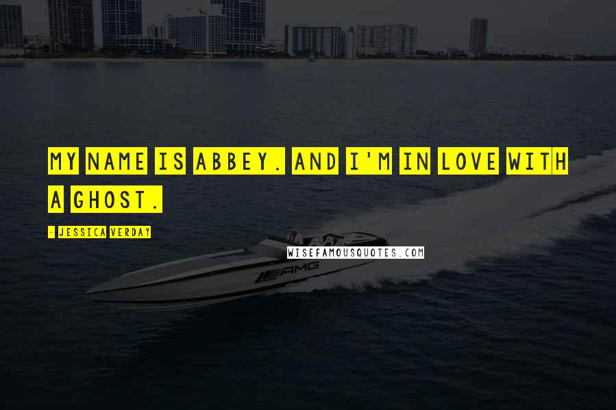 Jessica Verday Quotes: My name is Abbey. And I'm in love with a ghost.