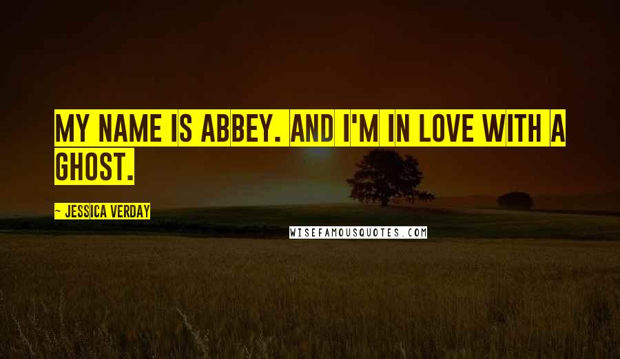 Jessica Verday Quotes: My name is Abbey. And I'm in love with a ghost.