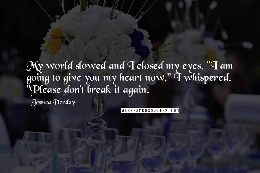 Jessica Verday Quotes: My world slowed and I closed my eyes. "I am going to give you my heart now," I whispered. "Please don't break it again.