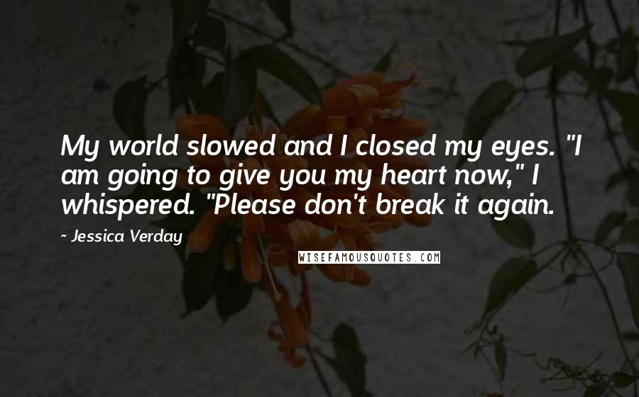 Jessica Verday Quotes: My world slowed and I closed my eyes. "I am going to give you my heart now," I whispered. "Please don't break it again.