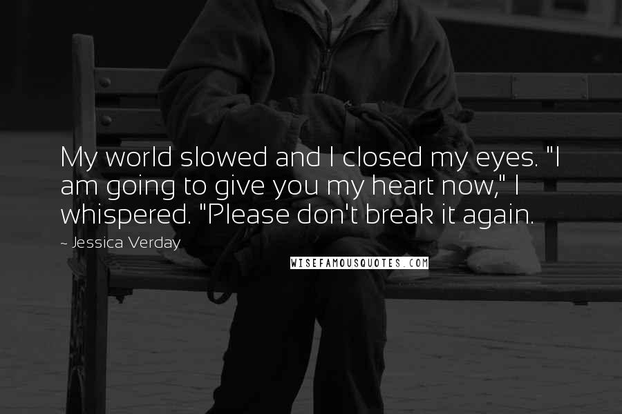Jessica Verday Quotes: My world slowed and I closed my eyes. "I am going to give you my heart now," I whispered. "Please don't break it again.