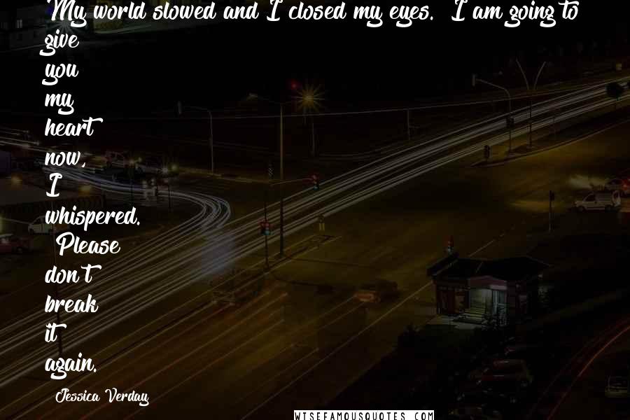 Jessica Verday Quotes: My world slowed and I closed my eyes. "I am going to give you my heart now," I whispered. "Please don't break it again.