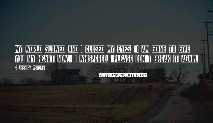 Jessica Verday Quotes: My world slowed and I closed my eyes. "I am going to give you my heart now," I whispered. "Please don't break it again.