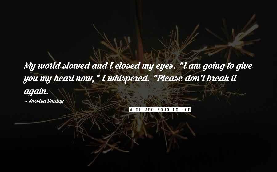 Jessica Verday Quotes: My world slowed and I closed my eyes. "I am going to give you my heart now," I whispered. "Please don't break it again.