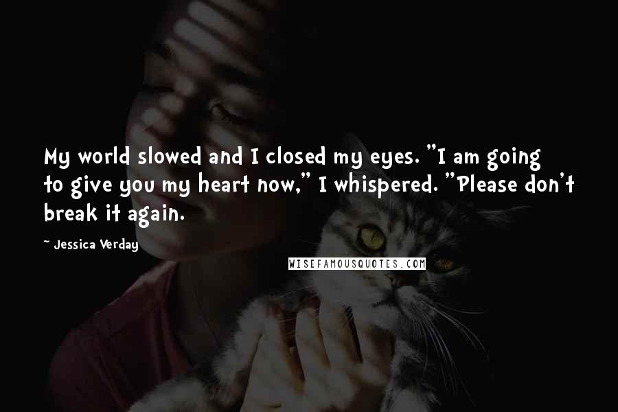 Jessica Verday Quotes: My world slowed and I closed my eyes. "I am going to give you my heart now," I whispered. "Please don't break it again.