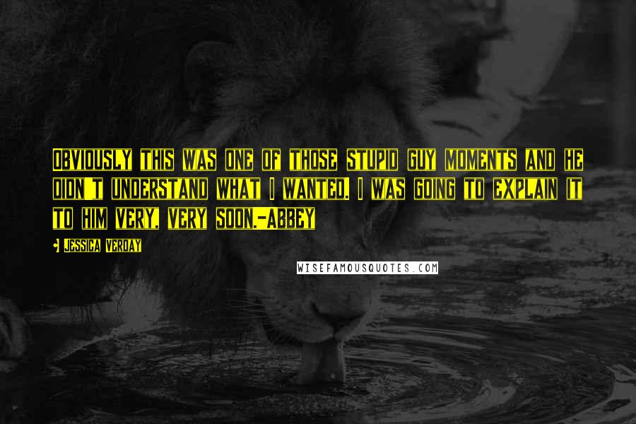 Jessica Verday Quotes: Obviously this was one of those stupid guy moments and he didn't understand what I wanted. I was going to explain it to him very, very soon.-Abbey