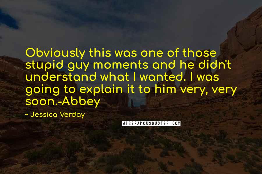 Jessica Verday Quotes: Obviously this was one of those stupid guy moments and he didn't understand what I wanted. I was going to explain it to him very, very soon.-Abbey