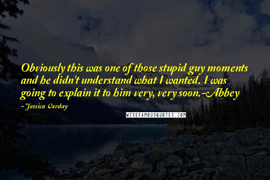 Jessica Verday Quotes: Obviously this was one of those stupid guy moments and he didn't understand what I wanted. I was going to explain it to him very, very soon.-Abbey