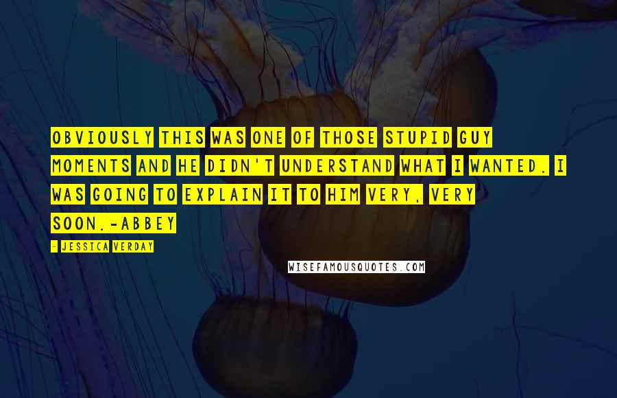 Jessica Verday Quotes: Obviously this was one of those stupid guy moments and he didn't understand what I wanted. I was going to explain it to him very, very soon.-Abbey