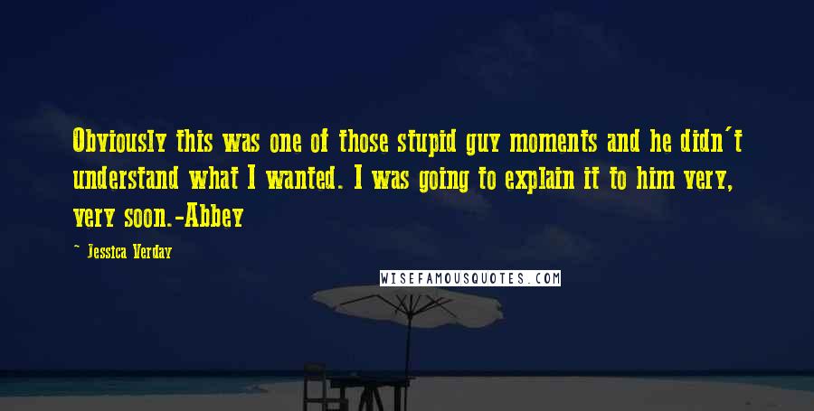 Jessica Verday Quotes: Obviously this was one of those stupid guy moments and he didn't understand what I wanted. I was going to explain it to him very, very soon.-Abbey