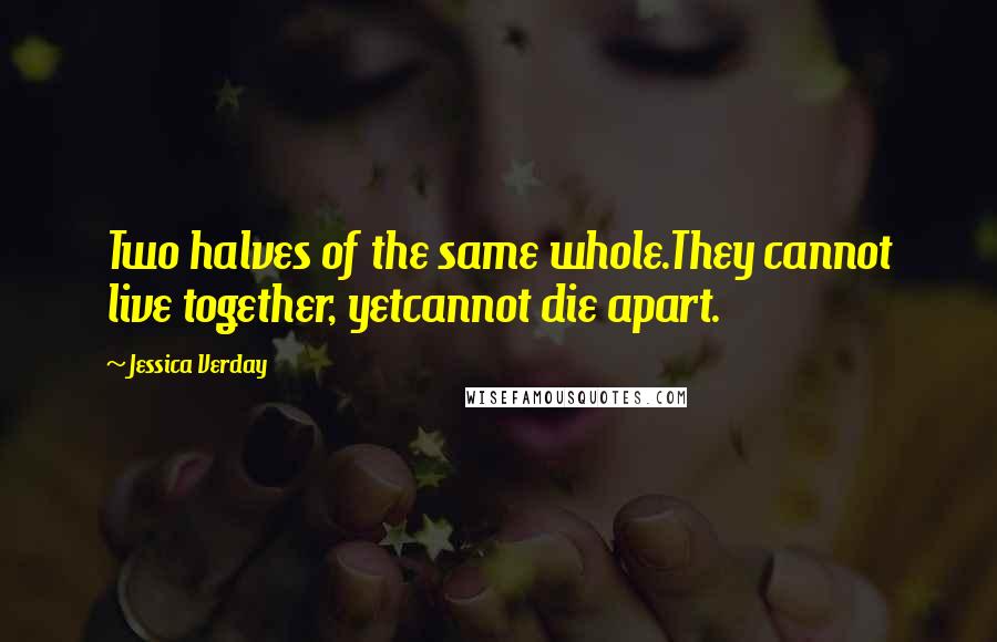 Jessica Verday Quotes: Two halves of the same whole.They cannot live together, yetcannot die apart.
