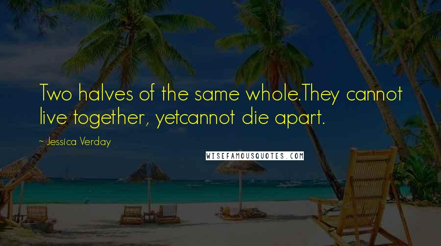 Jessica Verday Quotes: Two halves of the same whole.They cannot live together, yetcannot die apart.