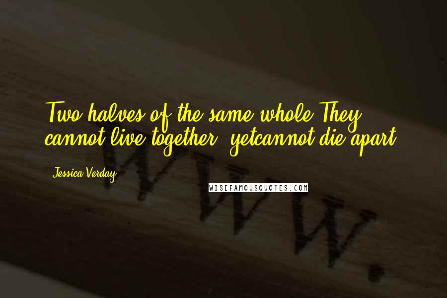 Jessica Verday Quotes: Two halves of the same whole.They cannot live together, yetcannot die apart.