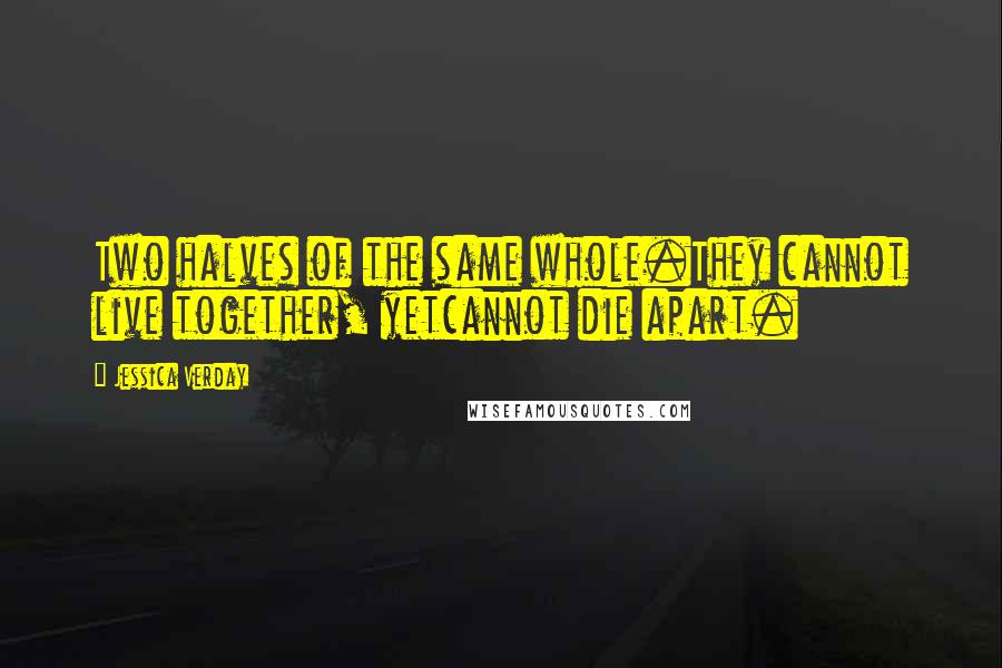 Jessica Verday Quotes: Two halves of the same whole.They cannot live together, yetcannot die apart.