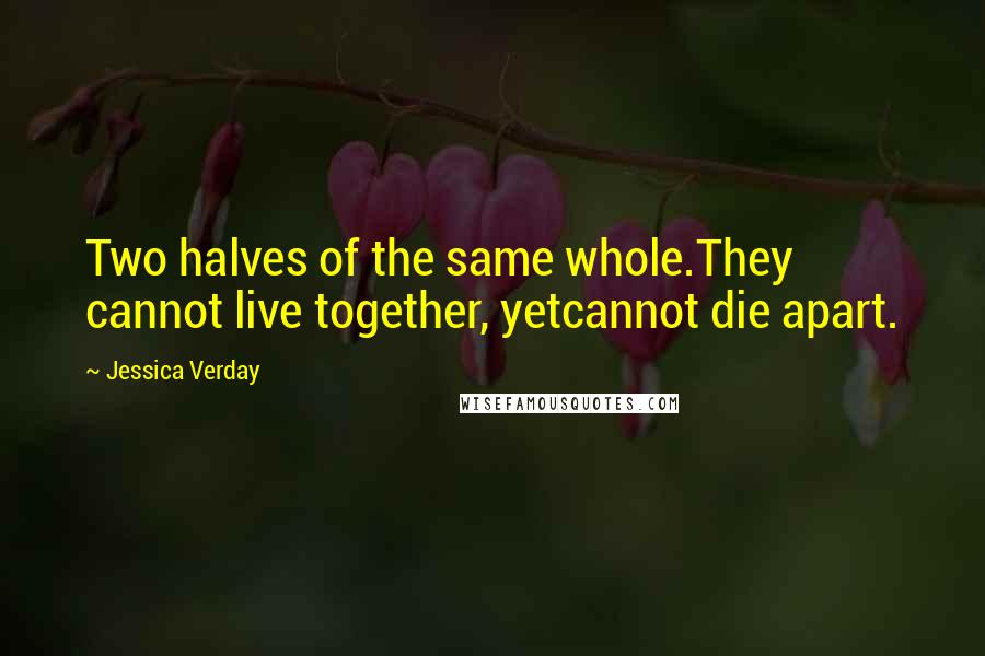 Jessica Verday Quotes: Two halves of the same whole.They cannot live together, yetcannot die apart.