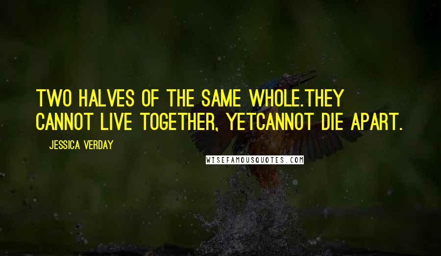 Jessica Verday Quotes: Two halves of the same whole.They cannot live together, yetcannot die apart.