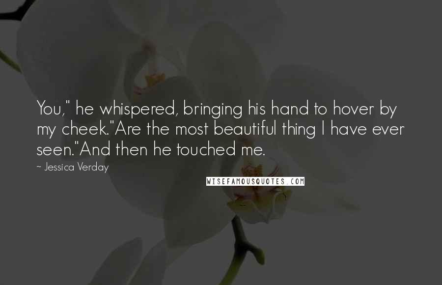 Jessica Verday Quotes: You," he whispered, bringing his hand to hover by my cheek."Are the most beautiful thing I have ever seen."And then he touched me.