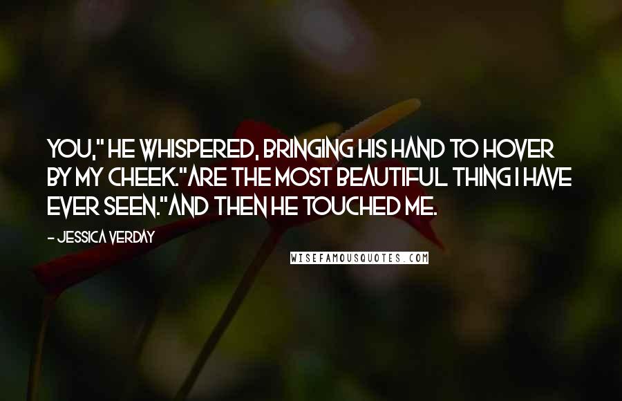 Jessica Verday Quotes: You," he whispered, bringing his hand to hover by my cheek."Are the most beautiful thing I have ever seen."And then he touched me.