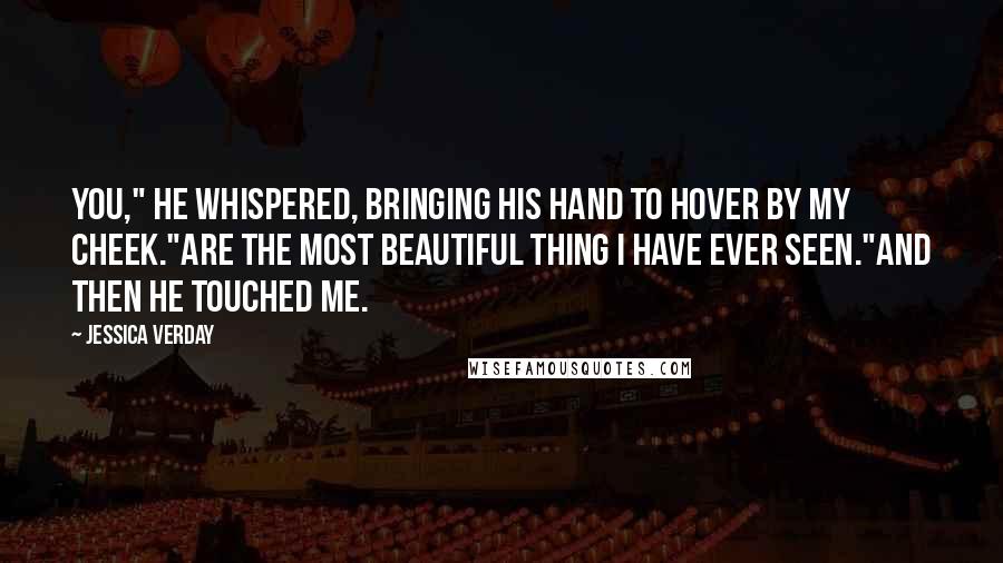 Jessica Verday Quotes: You," he whispered, bringing his hand to hover by my cheek."Are the most beautiful thing I have ever seen."And then he touched me.