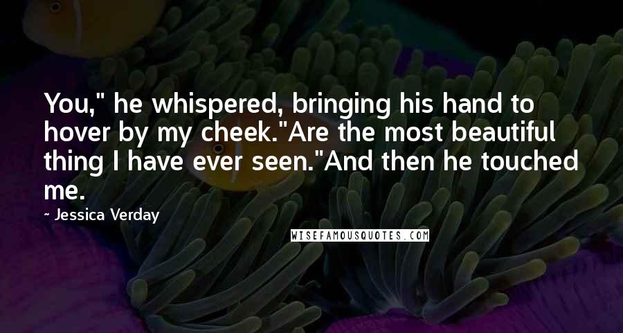 Jessica Verday Quotes: You," he whispered, bringing his hand to hover by my cheek."Are the most beautiful thing I have ever seen."And then he touched me.