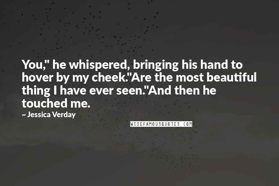 Jessica Verday Quotes: You," he whispered, bringing his hand to hover by my cheek."Are the most beautiful thing I have ever seen."And then he touched me.