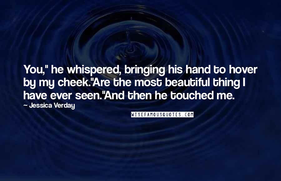 Jessica Verday Quotes: You," he whispered, bringing his hand to hover by my cheek."Are the most beautiful thing I have ever seen."And then he touched me.