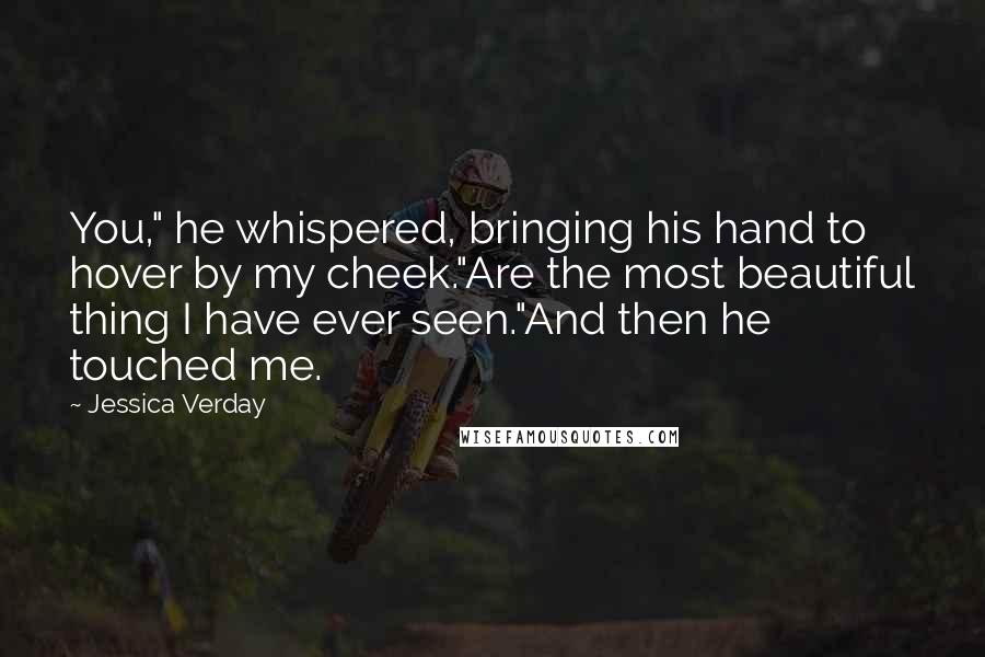 Jessica Verday Quotes: You," he whispered, bringing his hand to hover by my cheek."Are the most beautiful thing I have ever seen."And then he touched me.