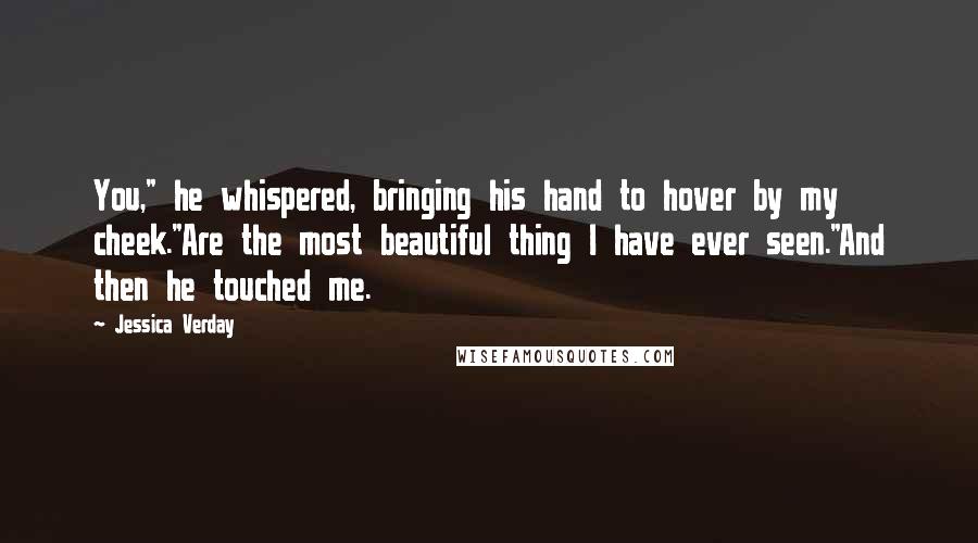Jessica Verday Quotes: You," he whispered, bringing his hand to hover by my cheek."Are the most beautiful thing I have ever seen."And then he touched me.