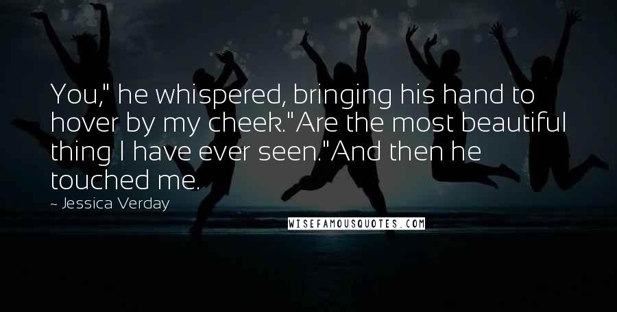 Jessica Verday Quotes: You," he whispered, bringing his hand to hover by my cheek."Are the most beautiful thing I have ever seen."And then he touched me.
