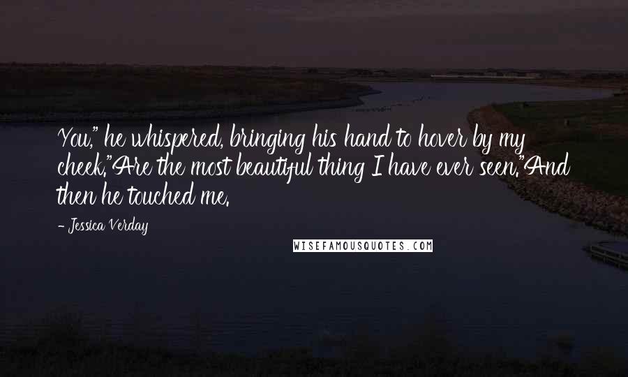 Jessica Verday Quotes: You," he whispered, bringing his hand to hover by my cheek."Are the most beautiful thing I have ever seen."And then he touched me.