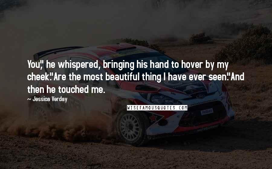 Jessica Verday Quotes: You," he whispered, bringing his hand to hover by my cheek."Are the most beautiful thing I have ever seen."And then he touched me.