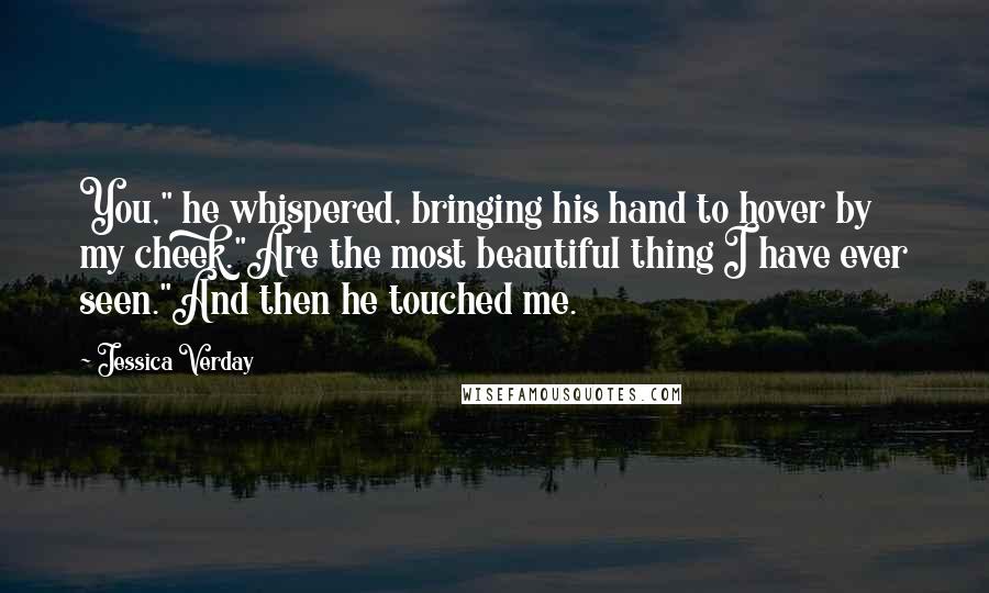 Jessica Verday Quotes: You," he whispered, bringing his hand to hover by my cheek."Are the most beautiful thing I have ever seen."And then he touched me.