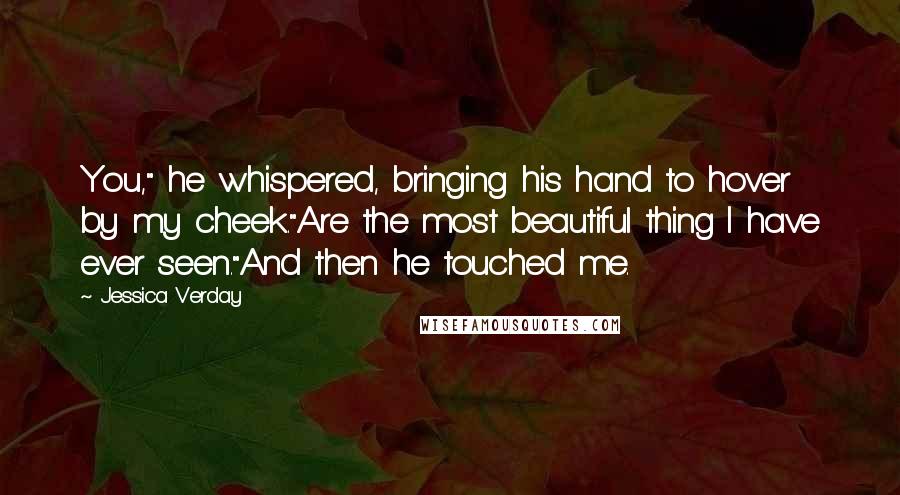 Jessica Verday Quotes: You," he whispered, bringing his hand to hover by my cheek."Are the most beautiful thing I have ever seen."And then he touched me.
