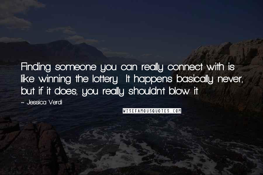 Jessica Verdi Quotes: Finding someone you can really connect with is like winning the lottery  It happens basically never, but if it does, you really shouldn't blow it.