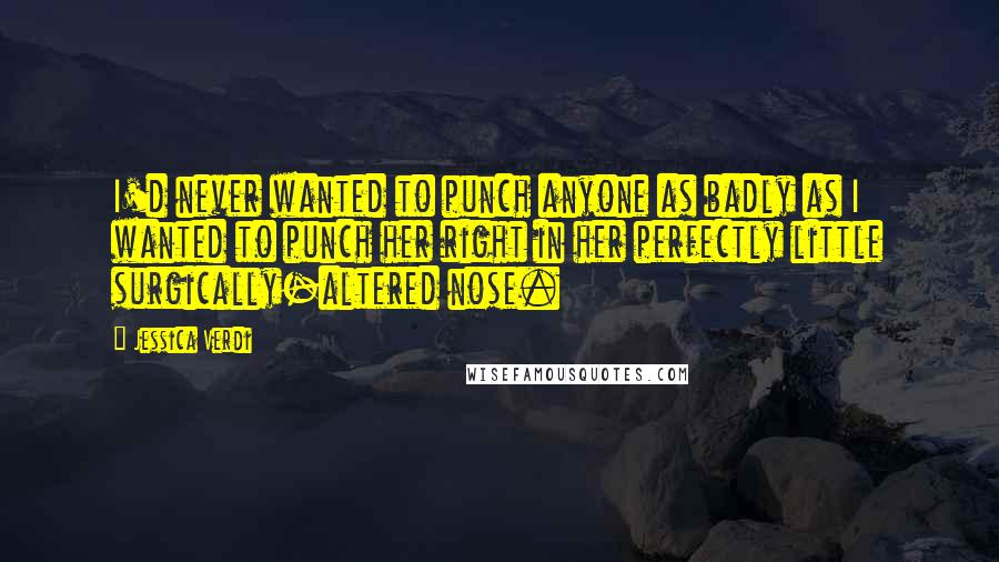 Jessica Verdi Quotes: I'd never wanted to punch anyone as badly as I wanted to punch her right in her perfectly little surgically-altered nose.