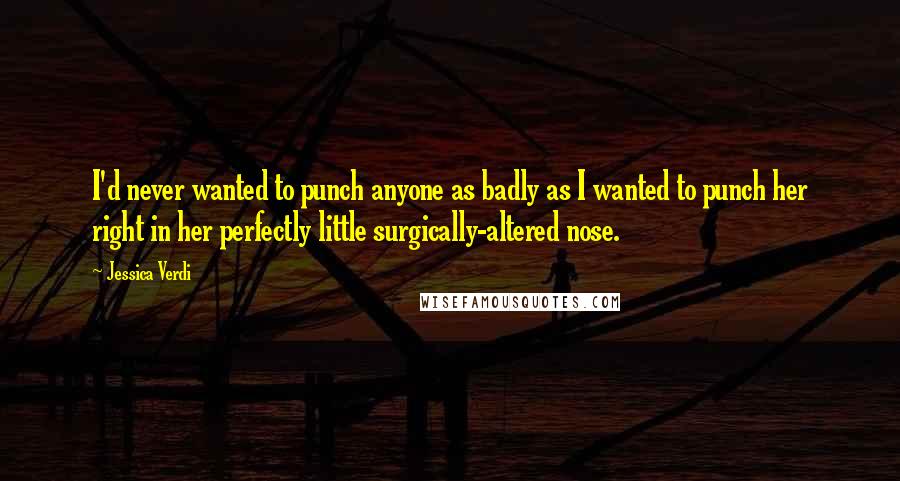 Jessica Verdi Quotes: I'd never wanted to punch anyone as badly as I wanted to punch her right in her perfectly little surgically-altered nose.