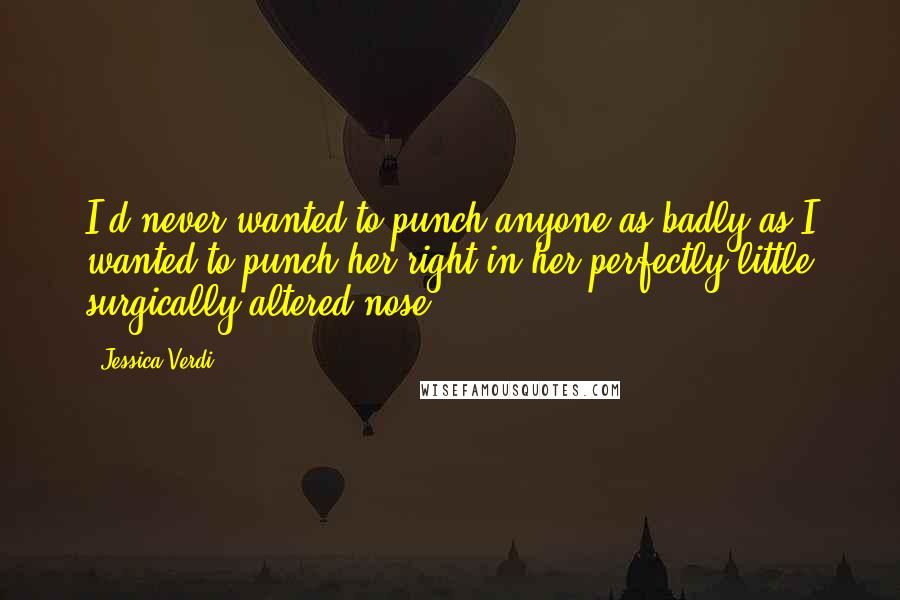 Jessica Verdi Quotes: I'd never wanted to punch anyone as badly as I wanted to punch her right in her perfectly little surgically-altered nose.