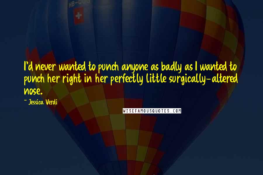 Jessica Verdi Quotes: I'd never wanted to punch anyone as badly as I wanted to punch her right in her perfectly little surgically-altered nose.