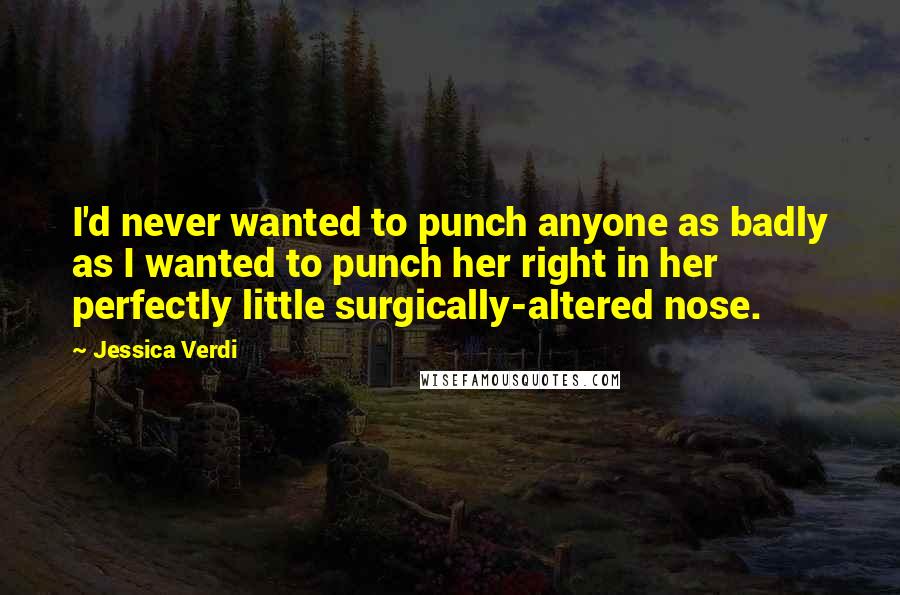 Jessica Verdi Quotes: I'd never wanted to punch anyone as badly as I wanted to punch her right in her perfectly little surgically-altered nose.